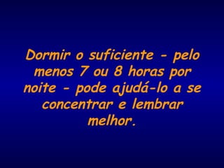 Dormir o suficiente - pelo
menos 7 ou 8 horas por
noite - pode ajudá-lo a se
concentrar e lembrar
melhor.
 
