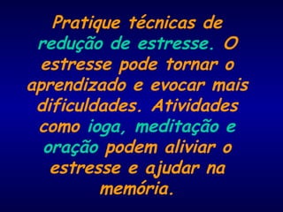 Pratique técnicas de
redução de estresse. O
estresse pode tornar o
aprendizado e evocar mais
dificuldades. Atividades
como ioga, meditação e
oração podem aliviar o
estresse e ajudar na
memória.
 