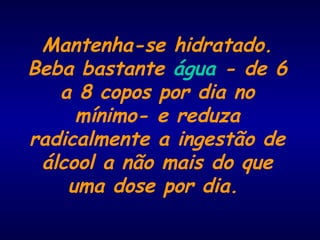 Mantenha-se hidratado.
Beba bastante água - de 6
a 8 copos por dia no
mínimo- e reduza
radicalmente a ingestão de
álcool a não mais do que
uma dose por dia.
 