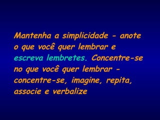 Mantenha a simplicidade - anote
o que você quer lembrar e
escreva lembretes. Concentre-se
no que você quer lembrar -
concentre-se, imagine, repita,
associe e verbalize
 