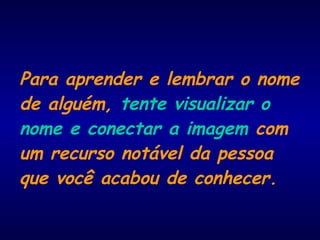 Para aprender e lembrar o nome
de alguém, tente visualizar o
nome e conectar a imagem com
um recurso notável da pessoa
que você acabou de conhecer.
 