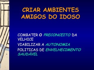 CRIAR AMBIENTES
AMIGOS DO IDOSO
COMBATER O PRECONCEITO DA
VELHICE
VIABILIZAR A AUTONOMIA
POLITICAS DE ENVELHECIMENTO
SAUDÁVEL
 