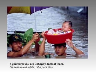 If you think you are unhappy, look at them.
Se acha que é infeliz, olhe para eles.
 