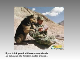 If you think you don't have many friends...
Se acha que não tem tem muitos amigos...
 