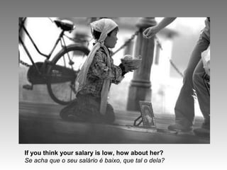 If you think your salary is low, how about her?
Se acha que o seu salário é baixo, que tal o dela?
 