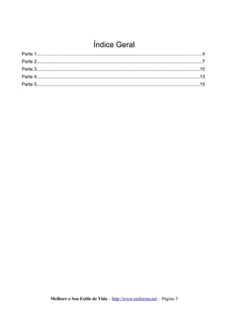 Índice Geral
Parte 1..................................................................................................................................4
Parte 2..................................................................................................................................7
Parte 3................................................................................................................................10
Parte 4................................................................................................................................13
Parte 5................................................................................................................................15
Melhore o Seu Estilo de Vida – http://www.emforma.net – Página 3
 