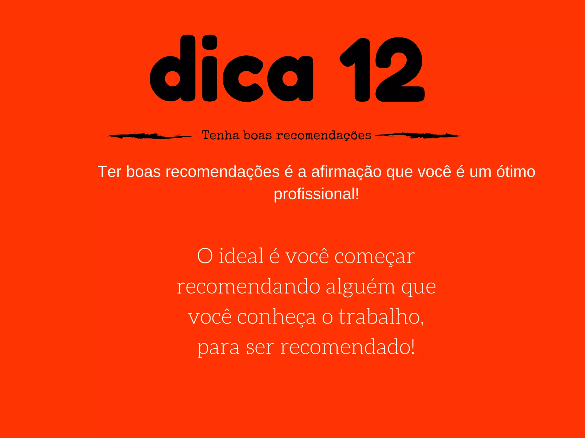 dica 12Tenha boas recomendações
Ter boas recomendações é a afirmação que você é um ótimo
profissional!
O ideal é você começar
recomendando alguém que
você conheça o trabalho,
para ser recomendado!
 