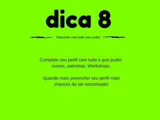 dica 8Complete com tudo que puder
Complete seu perfil com tudo o que puder,
cursos, palestras, Workshops.
Quando mais preencher seu perfil mais
chances de ser encontrado!
 