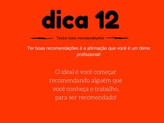 dica 12Tenha boas recomendações
Ter boas recomendações é a afirmação que você é um ótimo
profissional!
O ideal é você começar
recomendando alguém que
você conheça o trabalho,
para ser recomendado!
 