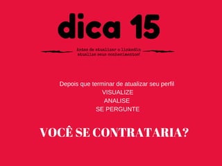 dica 15Antes de atualizar o linkedin
atualize seus conhecimentos!
Depois que terminar de atualizar seu perfil 
VISUALIZE
ANALISE 
SE PERGUNTE
VOCÊ SE CONTRATARIA?
 