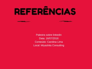 REFERÊNCIAS
Palestra sobre linkedin
Data: 16/07/2016
Conteúdo: Carolina Lima
Local: Miyashita Consulting
 