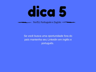dica 5Perfil Português e Inglês
Se você busca uma oportunidade fora do
país mantenha seu Linkedin em inglês e
português. 
 