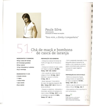 Paula Silva
                                          L1DER DE EQUIPA,
                                          DELEGAc;:Ao   DO PARQUE   DAS NAC;:OES



                                          ((Para mim, a Bimby                      e companheira"



                            eha de mac;a e bombons
                                 de casca de laranja
INGREDIENTES       PI BOMBONS      PREPARACAo      DOS BOMBONS

500 gr. casca de laranja           · Coloque as cascas de laranja de                · Com 0 preparado reservado, molde
(8/10   laranjas grandes)          molho em agua de um dia para 0                   pequenas bolas do tamanho de
                                   outro.                                           avelas e, com a ajuda de um palito,
500 gr. alfLJCar
                                                                                    passe os bombons pela cobertura.
125 gr. chocolate pi cUlinaria     · Coloque as cascas no copo, cubra
                                                                                    Coloque em papel vegetal e
50 gr. manteiga                    com agua e programe 30 Min.,
                                                                                    deixe secar.
                                   Temp. 100°, Vel. Colher.
                                   · Com a ajuda do cesto, escorra
INGREDIENTES       PI CHA
                                   a agua e triture 10 seg., Ve1.7.                 PREPARACAo      DO CHA DE MACA
4 malfas reineta
                                   Adicione 0 ac;:ucar e envolva                    · Retire os caroc;:os as mac;:as,
1 I agua                           5 seg., Vel. 4.                                  coloque todos os ingredientes
1 casca Iimao                                                                       no copo e programe 18 Min.,
                                   · Deixe repousar 1 hora dentro
1 pau canela                       do copo. De seguida programe 15                  Temp. 100°, Vel. 2.
60 gr. alfLJCar                    Min., Temp.1000, Vel. 2. Retire e                · Retire 0 pau de canela e a casca   CE
                                   deixe arrefecer.                                 limao e triture 15 seg., Vel. 7.
                                   · Prepare a cobertura , colocando 0              · Sirva quente ou frio e acompanhe
                                   chocolate partido em pedac;:os no                com os bombons.
                                   copo e pique 10 Seg., Vel 5. Junte
                                                                                       •    ;"'-J
                                   a manteiga e programe 5 Min.,                    Dlea    v"

                                   Temp. 37°, Vel. 2.                               Pode recorrer a um pincel
                                                                                    para cobrir os bombons
                                                                                    com 0 creme de chocolate.
 