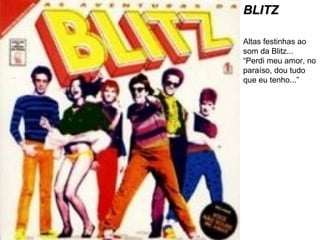 BLITZ Altas festinhas ao som da Blitz... “Perdi meu amor, no paraíso, dou tudo que eu tenho...” 