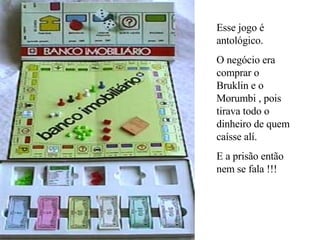Esse jogo é antológico. O negócio era comprar o Bruklin e o Morumbi , pois tirava todo o dinheiro de quem caísse alí. E a prisão então nem se fala !!! 