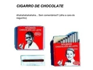 CIGARRO DE CHOCOLATE Ahahahahahahaha... Sem comentários!!! (olha a cara do neguinho) 