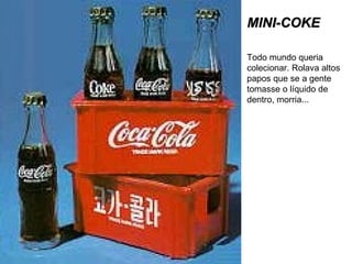 MINI-COKE Todo mundo queria colecionar. Rolava altos papos que se a gente tomasse o líquido de dentro, morria... 