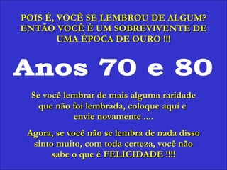 Anos 70 e 80 POIS É, VOCÊ SE LEMBROU DE ALGUM? ENTÃO VOCÊ É UM SOBREVIVENTE DE UMA ÉPOCA DE OURO !!! Se você lembrar de mais alguma raridade que não foi lembrada, coloque aqui e  envie novamente .... Agora, se você não se lembra de nada disso sinto muito, com toda certeza, você não sabe o que é FELICIDADE !!!! 