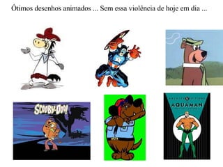 Ótimos desenhos animados ... Sem essa violência de hoje em dia ... 
