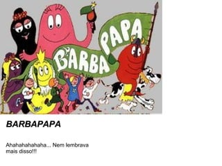 BARBAPAPA Ahahahahahaha... Nem lembrava mais disso!!! 