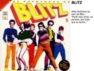 BLITZ Altas festinhas ao som da Blitz... “Perdi meu amor, no paraíso, dou tudo que eu tenho...” 