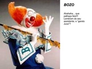 BOZO Ahahaha... que palhaço feio!!! Lembram do seu assistente, o “garoto Juca”? 