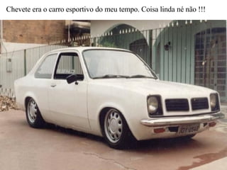 Chevete era o carro esportivo do meu tempo. Coisa linda né não !!! 