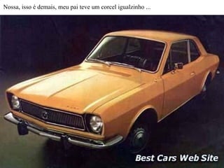 Nossa, isso é demais, meu pai teve um corcel igualzinho ... 