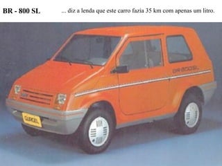 BR - 800 SL ... diz a lenda que este carro fazia 35 km com apenas um litro. 
