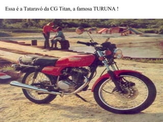 Essa é a Tataravó da CG Titan, a famosa TURUNA ! 