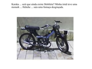 Karaka ... será que ainda existe Mobilete? Minha irmã teve uma  monark ... Hehehe ... saia uma fumaça desgraçada. 