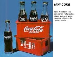 MINI-COKE Todo mundo queria colecionar. Rolava altos papos que se a gente tomasse o líquido de dentro, morria... 