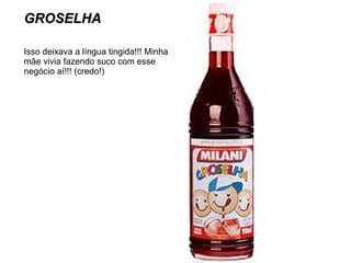 GROSELHA Isso deixava a língua tingida!!! Minha mãe vivia fazendo suco com esse negócio aí!!! (credo!) 