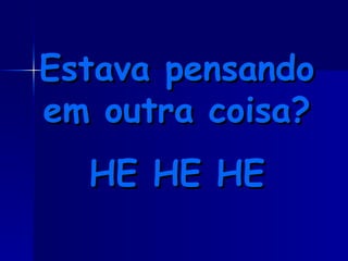 Estava pensando em outra coisa? HE HE HE 