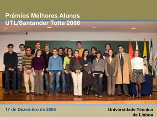 Prémios Melhores Alunos UTL/Santander Totta 2008 Universidade Técnica de Lisboa 17 de Dezembro de 2008  