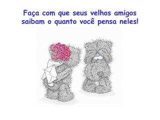 Faça com que seus velhos amigos
saibam o quanto você pensa neles!
 