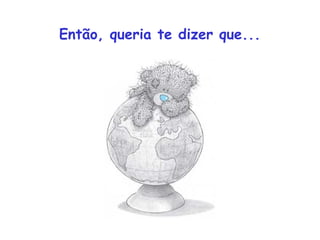 Então, queria te dizer que...
 