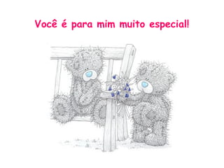 Você é para mim muito especial!
 
