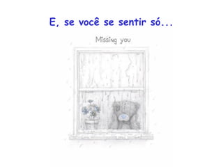 E, se você se sentir só...
 