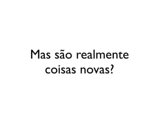 Mas são realmente
                                  coisas novas?


segunda-feira, 12 de setembro de 11
 