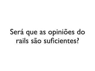 Será que as opiniões do
                   rails são suﬁcientes?


segunda-feira, 12 de setembro de 11
 