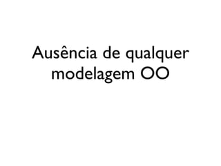 Ausência de qualquer
                          modelagem OO



segunda-feira, 12 de setembro de 11
 