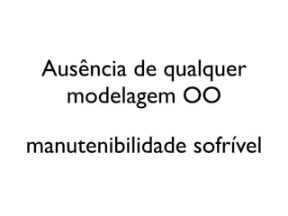 Ausência de qualquer
                          modelagem OO

              manutenibilidade sofrível

segunda-feira, 12 de setembro de 11
 