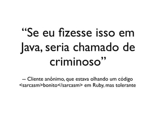 ‘‘Se eu ﬁzesse isso em
                      Java, seria chamado de
                             criminoso’’
                     -- Cliente anônimo, que estava olhando um código
                    <sarcasm>bonito</sarcasm> em Ruby, mas tolerante




segunda-feira, 12 de setembro de 11
 