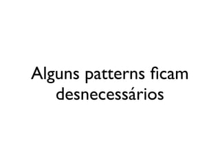 Alguns patterns ﬁcam
                          desnecessários


segunda-feira, 12 de setembro de 11
 