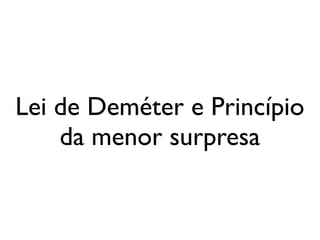 Lei de Deméter e Princípio
           da menor surpresa


segunda-feira, 12 de setembro de 11
 