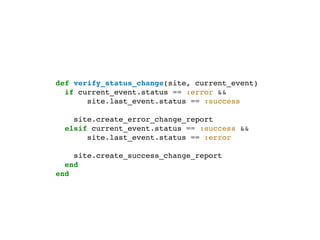 def verify_status_change(site, current_event)
                               if current_event.status == :error &&
                                    site.last_event.status == :success

                                    site.create_error_change_report
                                  elsif current_event.status == :success &&
                                       site.last_event.status == :error

                                 site.create_success_change_report
                               end
                             end




segunda-feira, 12 de setembro de 11
 
