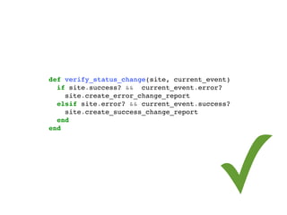 def verify_status_change(site, current_event)
                               if site.success? && current_event.error?
                                 site.create_error_change_report
                               elsif site.error? && current_event.success?
                                 site.create_success_change_report




                                                                      ✓
                               end
                             end




segunda-feira, 12 de setembro de 11
 