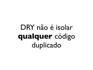 DRY não é isolar
                                 qualquer código
                                    duplicado


segunda-feira, 12 de setembro de 11
 