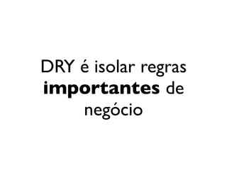 DRY é isolar regras
                              importantes de
                                  negócio


segunda-feira, 12 de setembro de 11
 